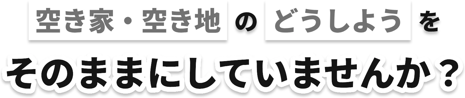 空き家・空き地のどうしようをそのままにしていませんか?