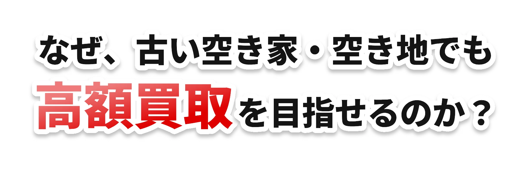 なぜ、古い空き家・空き地でも高額買取を目指せるのか?